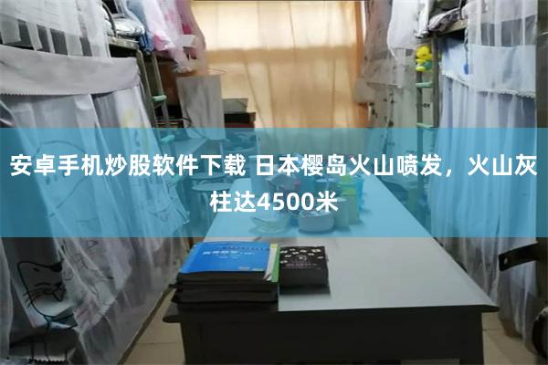 安卓手机炒股软件下载 日本樱岛火山喷发，火山灰柱达4500米