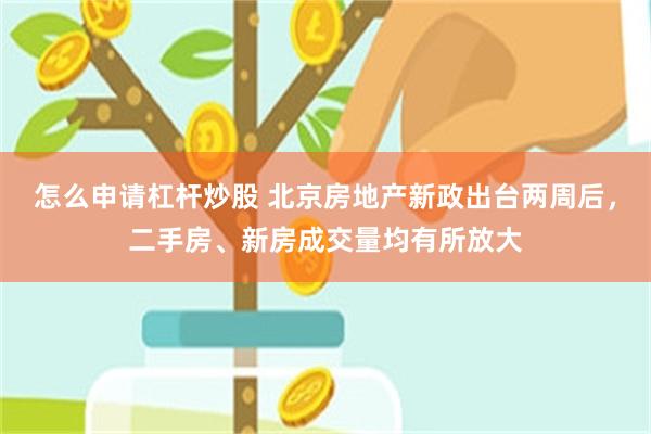 怎么申请杠杆炒股 北京房地产新政出台两周后，二手房、新房成交量均有所放大