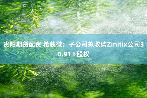 贵阳期货配资 希荻微：子公司拟收购Zinitix公司30.91%股权