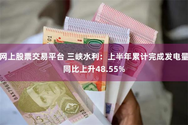 网上股票交易平台 三峡水利：上半年累计完成发电量同比上升48.55%