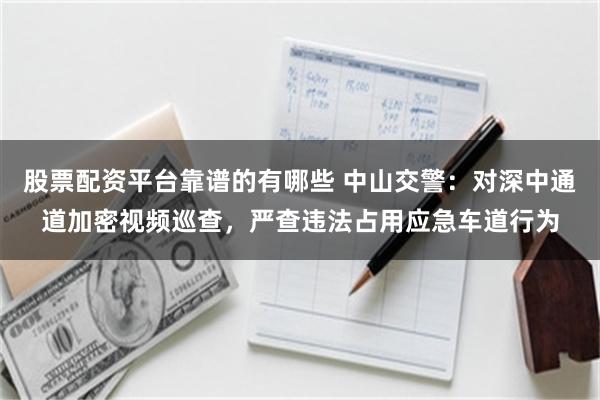 股票配资平台靠谱的有哪些 中山交警：对深中通道加密视频巡查，严查违法占用应急车道行为