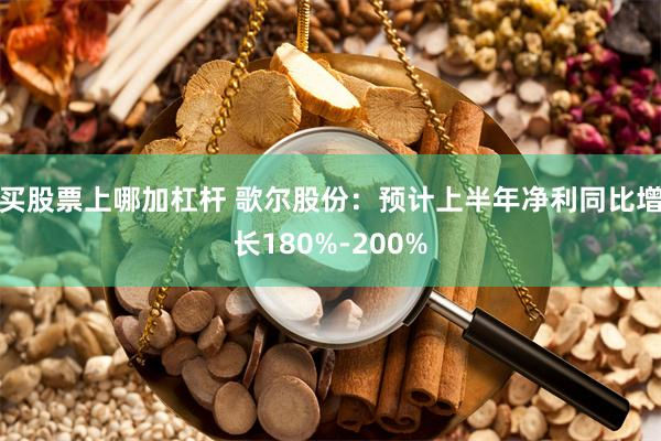 买股票上哪加杠杆 歌尔股份：预计上半年净利同比增长180%-200%