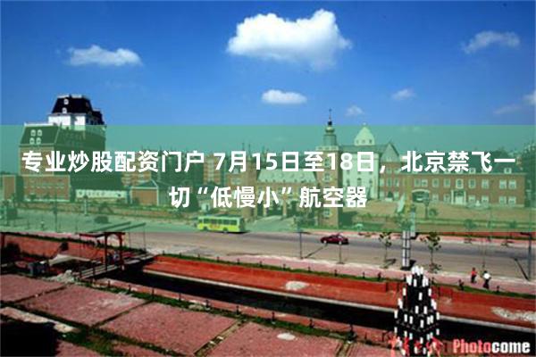 专业炒股配资门户 7月15日至18日，北京禁飞一切“低慢小”航空器