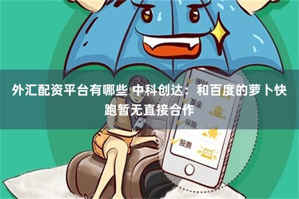 外汇配资平台有哪些 中科创达：和百度的萝卜快跑暂无直接合作