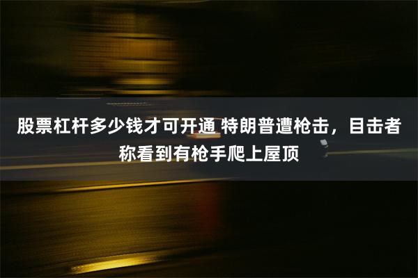 股票杠杆多少钱才可开通 特朗普遭枪击，目击者称看到有枪手爬上屋顶