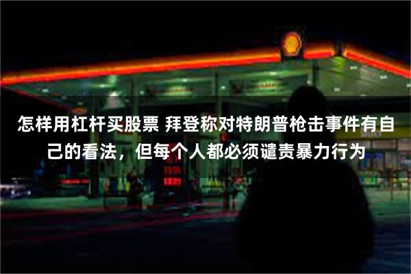 怎样用杠杆买股票 拜登称对特朗普枪击事件有自己的看法，但每个人都必须谴责暴力行为