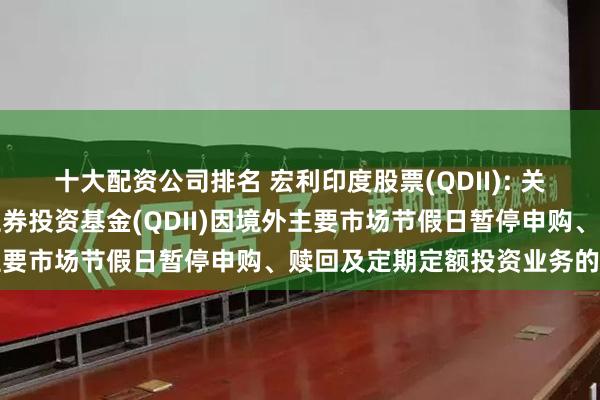 十大配资公司排名 宏利印度股票(QDII): 关于宏利印度机会股票型证券投资基金(QDII)因境外主要市场节假日暂停申购、赎回及定期定额投资业务的公告