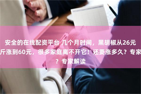 安全的在线配资平台 几个月时间，黑胡椒从26元一公斤涨到60元，很多家庭离不开它！还要涨多久？专家解读