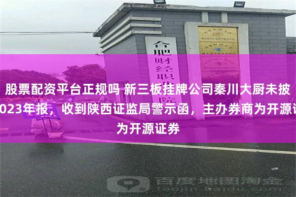 股票配资平台正规吗 新三板挂牌公司秦川大厨未披露2023年报，收到陕西证监局警示函，主办券商为开源证券