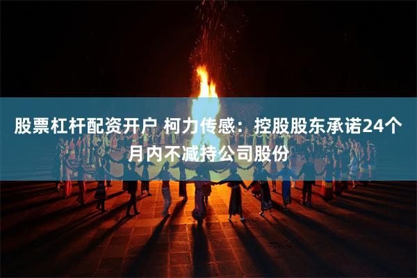 股票杠杆配资开户 柯力传感：控股股东承诺24个月内不减持公司股份