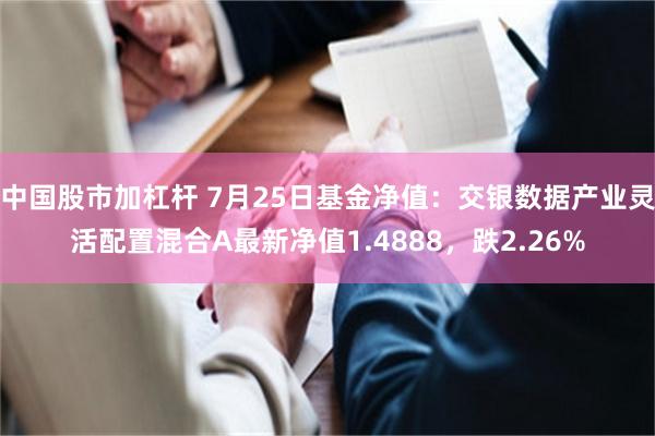 中国股市加杠杆 7月25日基金净值：交银数据产业灵活配置混合A最新净值1.4888，跌2.26%