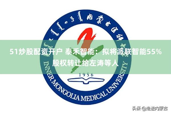 51炒股配资开户 泰禾智能：拟将派联智能55%股权转让给左涛等人