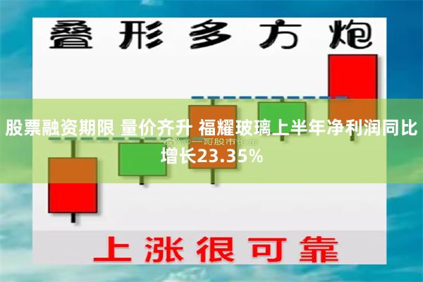 股票融资期限 量价齐升 福耀玻璃上半年净利润同比增长23.35%