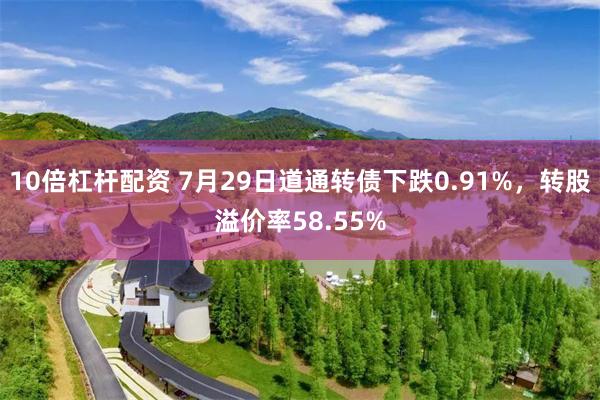 10倍杠杆配资 7月29日道通转债下跌0.91%，转股溢价率58.55%