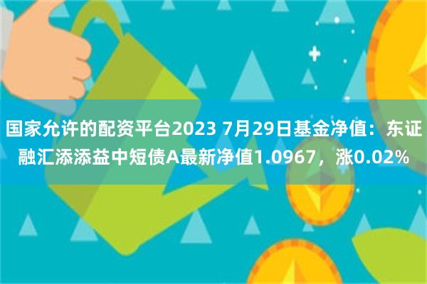 国家允许的配资平台2023 7月29日基金净值：东证融汇添添益中短债A最新净值1.0967，涨0.02%