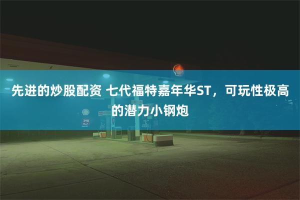 先进的炒股配资 七代福特嘉年华ST，可玩性极高的潜力小钢炮