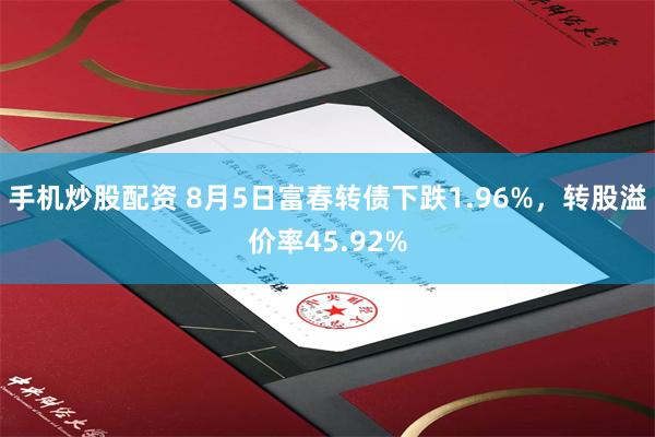 手机炒股配资 8月5日富春转债下跌1.96%，转股溢价率45.92%