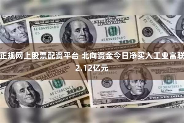 正规网上股票配资平台 北向资金今日净买入工业富联2.12亿元