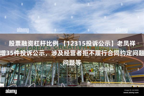 股票融资杠杆比例 【12315投诉公示】老凤祥新增35件投诉公示，涉及经营者拒不履行合同约定问题等