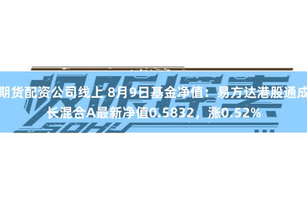 期货配资公司线上 8月9日基金净值：易方达港股通成长混合A最新净值0.5832，涨0.52%