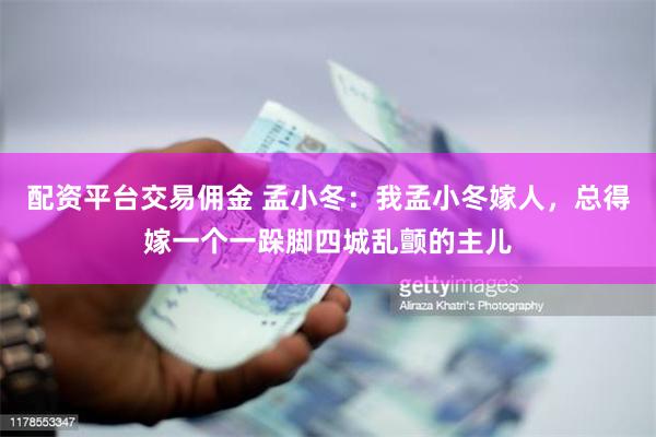 配资平台交易佣金 孟小冬：我孟小冬嫁人，总得嫁一个一跺脚四城乱颤的主儿