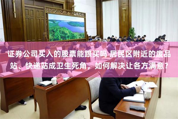 证券公司买入的股票能跟买吗 居民区附近的废品站、快递站成卫生死角，如何解决让各方满意？