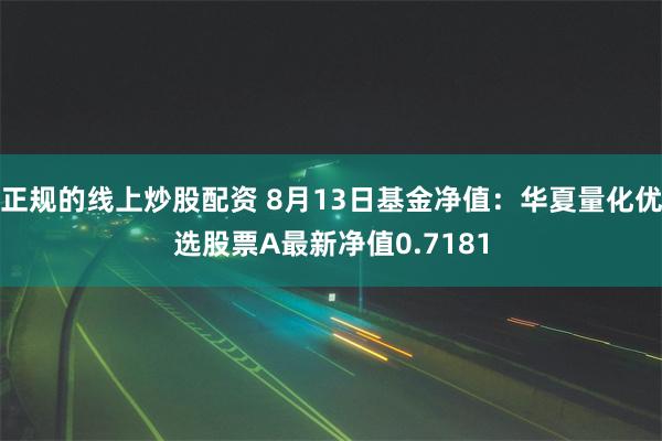 正规的线上炒股配资 8月13日基金净值：华夏量化优选股票A最新净值0.7181