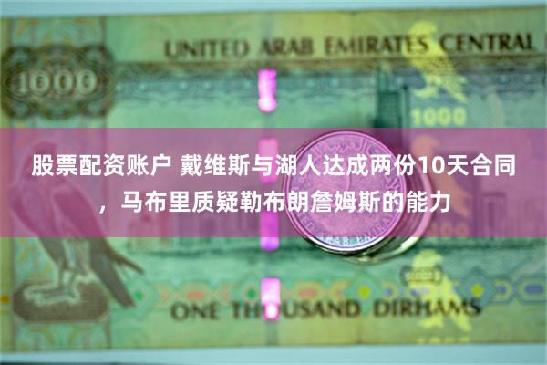 股票配资账户 戴维斯与湖人达成两份10天合同，马布里质疑勒布朗詹姆斯的能力