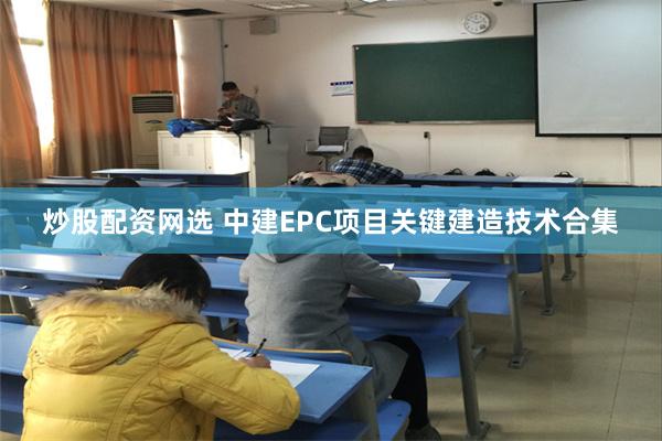 炒股配资网选 中建EPC项目关键建造技术合集