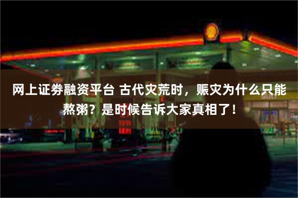 网上证劵融资平台 古代灾荒时，赈灾为什么只能熬粥？是时候告诉大家真相了！