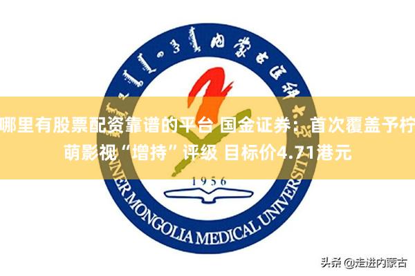 哪里有股票配资靠谱的平台 国金证券：首次覆盖予柠萌影视“增持”评级 目标价4.71港元