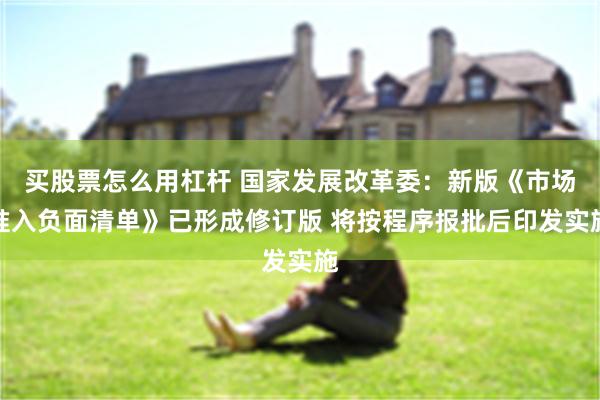 买股票怎么用杠杆 国家发展改革委：新版《市场准入负面清单》已形成修订版 将按程序报批后印发实施