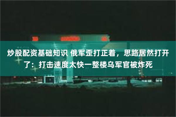 炒股配资基础知识 俄军歪打正着，思路居然打开了：打击速度太快一整楼乌军官被炸死