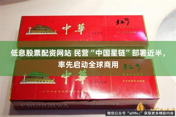 低息股票配资网站 民营“中国星链”部署近半，率先启动全球商用