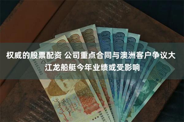 权威的股票配资 公司重点合同与澳洲客户争议大 江龙船艇今年业绩或受影响