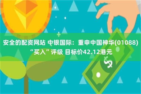 安全的配资网站 中银国际：重申中国神华(01088)“买入”评级 目标价42.12港元