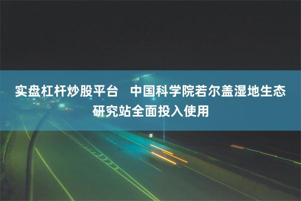 实盘杠杆炒股平台   中国科学院若尔盖湿地生态研究站全面投入使用