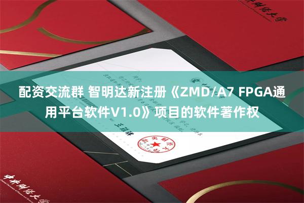 配资交流群 智明达新注册《ZMD/A7 FPGA通用平台软件V1.0》项目的软件著作权