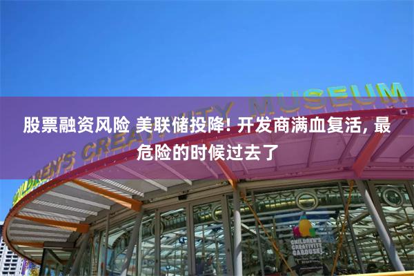 股票融资风险 美联储投降! 开发商满血复活, 最危险的时候过去了