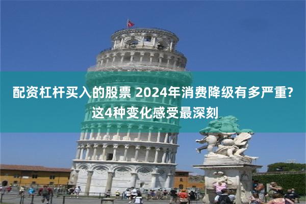 配资杠杆买入的股票 2024年消费降级有多严重? 这4种变化感受最深刻