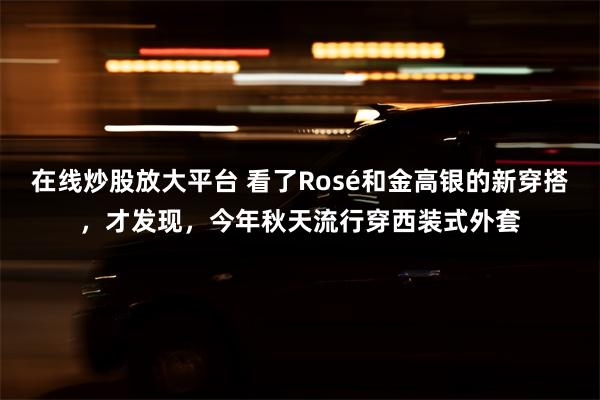 在线炒股放大平台 看了Rosé和金高银的新穿搭，才发现，今年秋天流行穿西装式外套