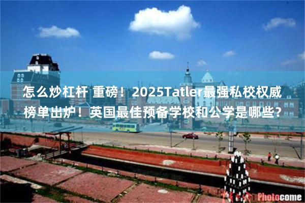 怎么炒杠杆 重磅！2025Tatler最强私校权威榜单出炉！英国最佳预备学校和公学是哪些？