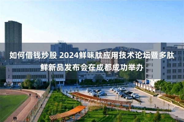 如何借钱炒股 2024鲜味肽应用技术论坛暨多肽鲜新品发布会在成都成功举办