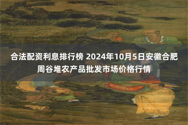 合法配资利息排行榜 2024年10月5日安徽合肥周谷堆农产品批发市场价格行情