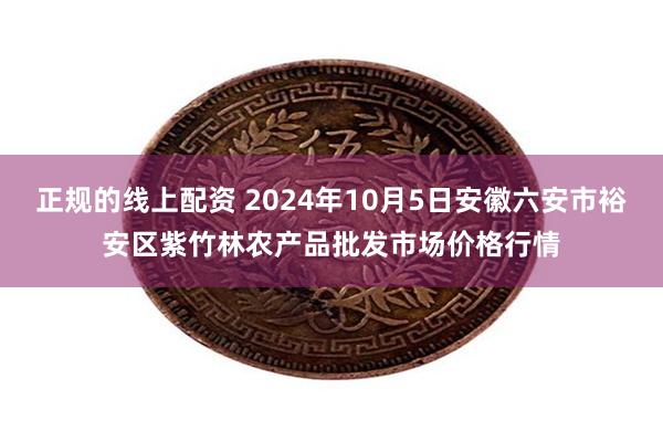 正规的线上配资 2024年10月5日安徽六安市裕安区紫竹林农产品批发市场价格行情