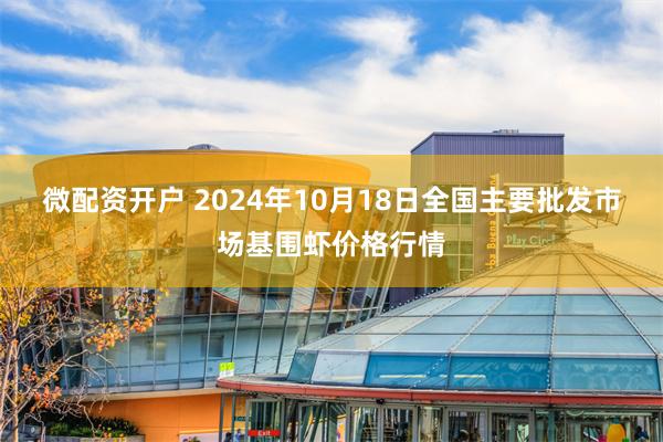 微配资开户 2024年10月18日全国主要批发市场基围虾价格行情