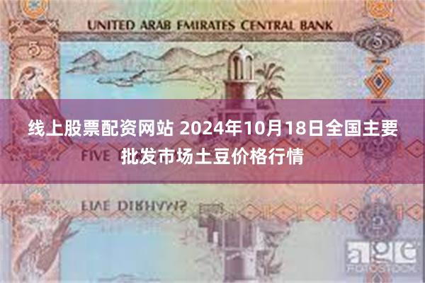 线上股票配资网站 2024年10月18日全国主要批发市场土豆价格行情