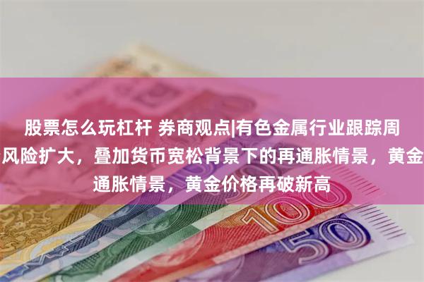 股票怎么玩杠杆 券商观点|有色金属行业跟踪周报：地缘政治风险扩大，叠加货币宽松背景下的再通胀情景，黄金价格再破新高