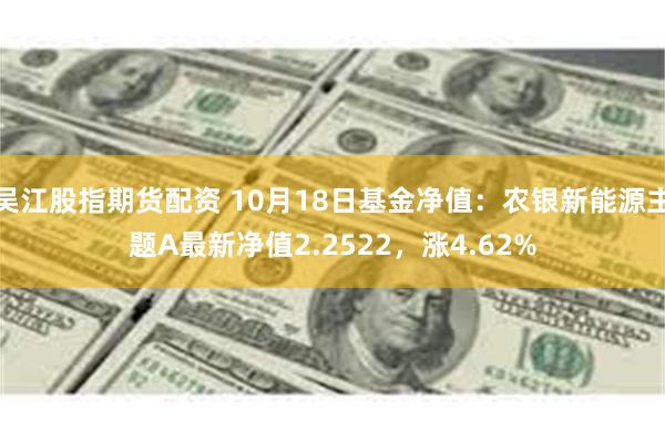 吴江股指期货配资 10月18日基金净值：农银新能源主题A最新净值2.2522，涨4.62%