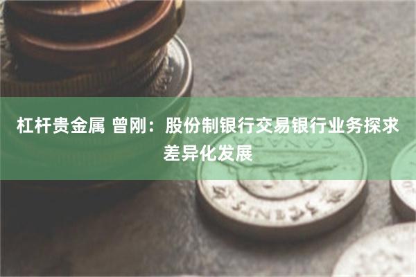 杠杆贵金属 曾刚：股份制银行交易银行业务探求差异化发展